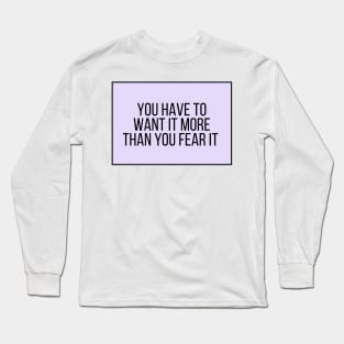 You have to want it more than you fear it - Motivational and Inspiring Work Quotes Long Sleeve T-Shirt